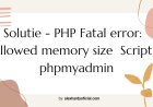 Solutie - PHP Fatal error:  Allowed memory size  Script - phpmyadmin