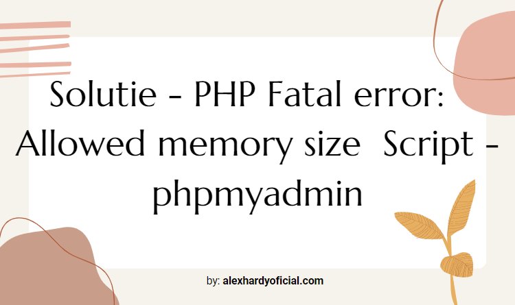 Solutie - PHP Fatal error:  Allowed memory size  Script - phpmyadmin